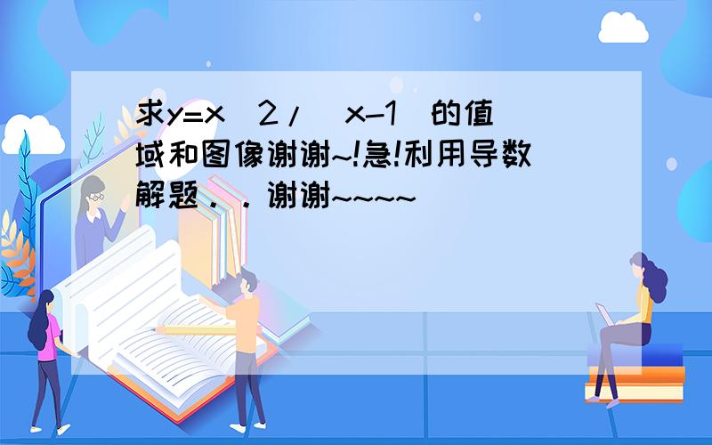 求y=x^2/(x-1)的值域和图像谢谢~!急!利用导数解题。。谢谢~~~~