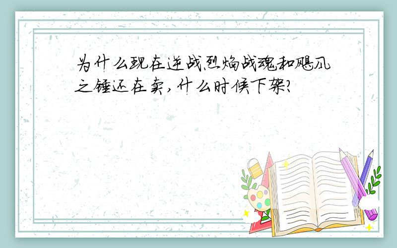 为什么现在逆战烈焰战魂和飓风之锤还在卖,什么时候下架?