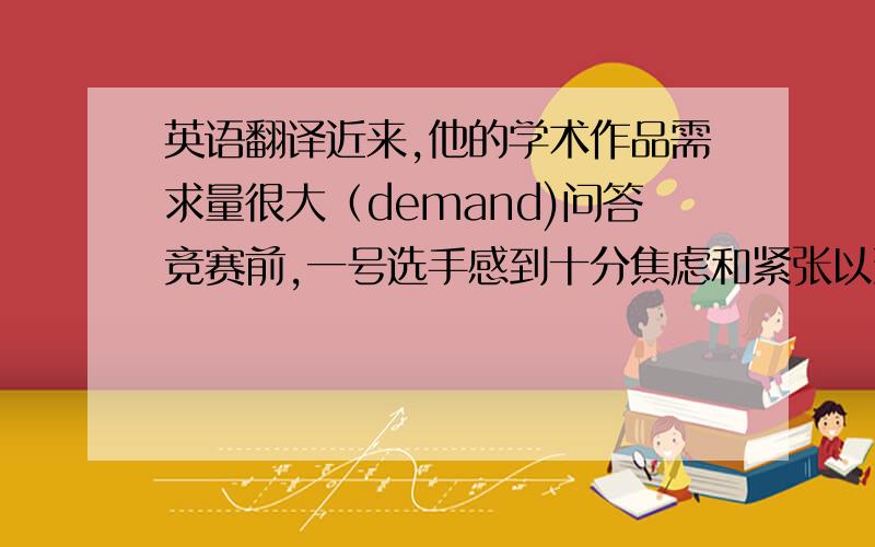 英语翻译近来,他的学术作品需求量很大（demand)问答竞赛前,一号选手感到十分焦虑和紧张以致于晕过去了（so...that...)网上交友可能是危险的,专家建议我们应该考虑如何更好的利用网络（it is