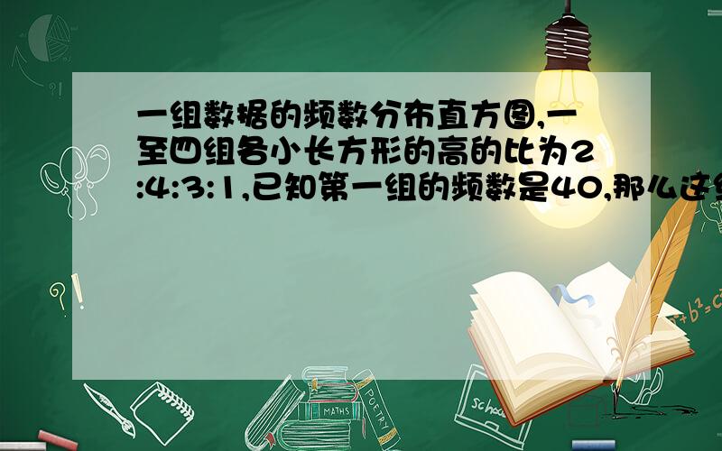 一组数据的频数分布直方图,一至四组各小长方形的高的比为2:4:3:1,已知第一组的频数是40,那么这组数据共有_____个,第2组的频数比第四组的频数多_____警告：紧急!呜呜呜呜呜呜呜!只能现在!