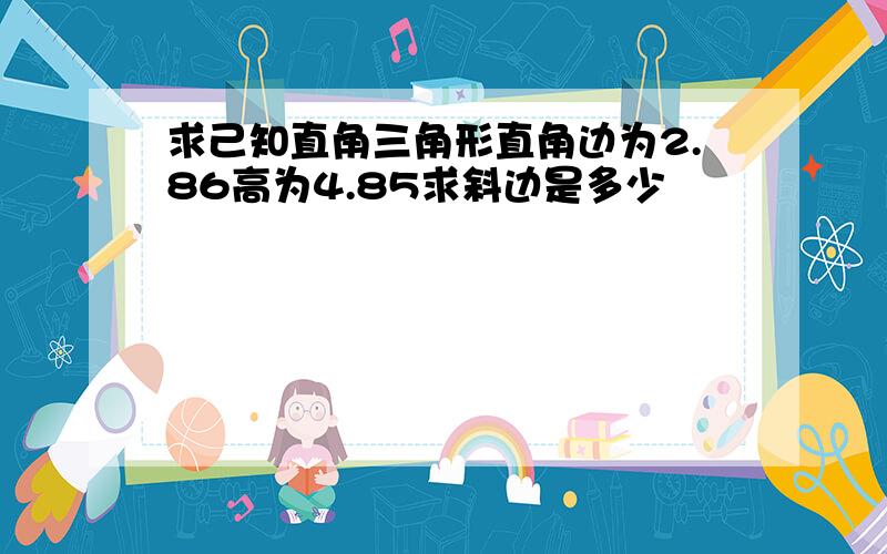 求己知直角三角形直角边为2.86高为4.85求斜边是多少