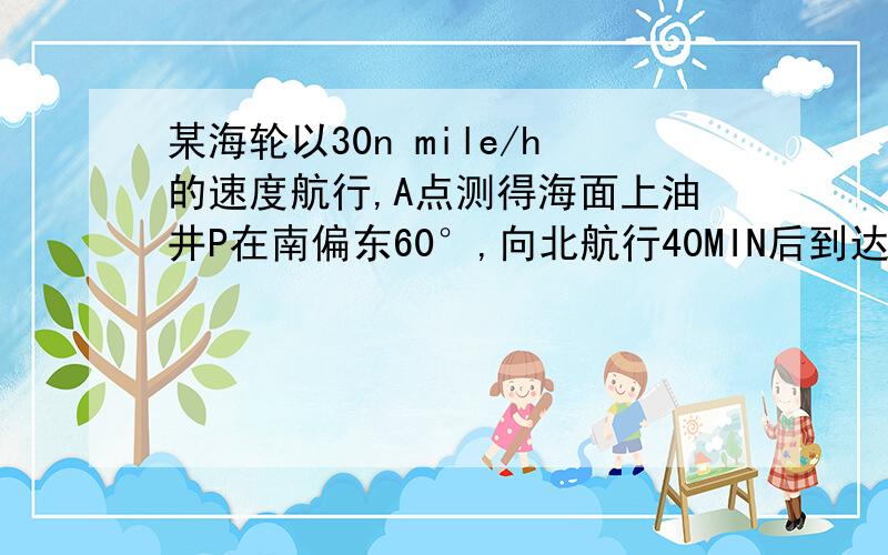 某海轮以30n mile/h的速度航行,A点测得海面上油井P在南偏东60°,向北航行40MIN后到达B点,测得油井在南偏东30°,海轮改为北偏东60°的方向航行再行驶80MIN到达C点,求PC距离