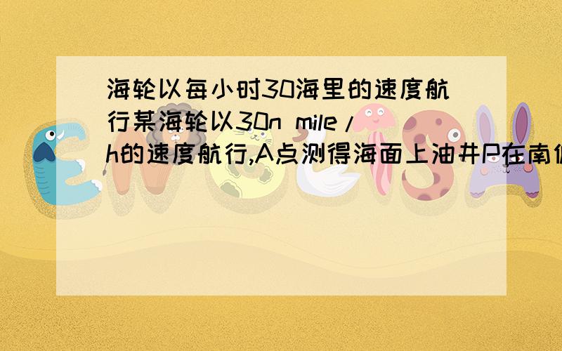 海轮以每小时30海里的速度航行某海轮以30n mile/h的速度航行,A点测得海面上油井P在南偏东60°,向北航行40MIN后到达B点,测得油井在南偏东30°,海轮改为北偏东60°的方向航行再行驶120MIN到达C点,