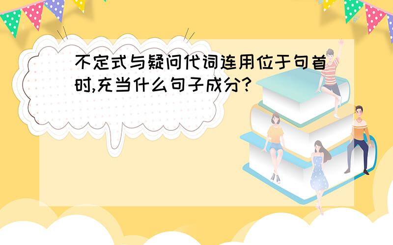 不定式与疑问代词连用位于句首时,充当什么句子成分?