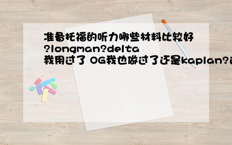 准备托福的听力哪些材料比较好?longman?delta我用过了 OG我也做过了还是kaplan?还有什么推荐么?话说我考托福两次听力都是17分 T.亲们