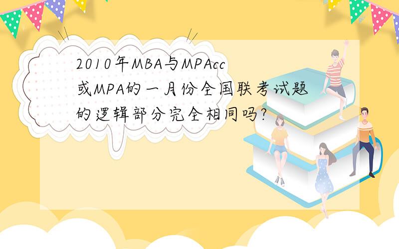 2010年MBA与MPAcc或MPA的一月份全国联考试题的逻辑部分完全相同吗?