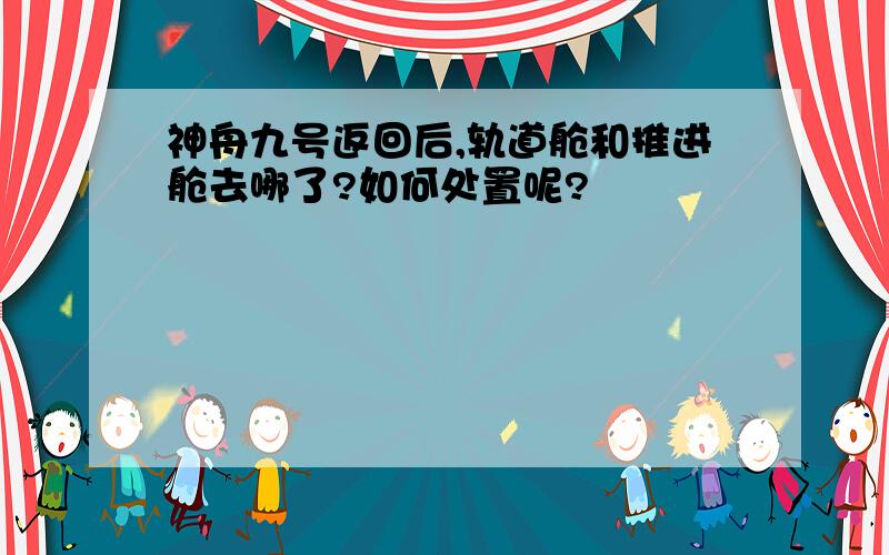 神舟九号返回后,轨道舱和推进舱去哪了?如何处置呢?