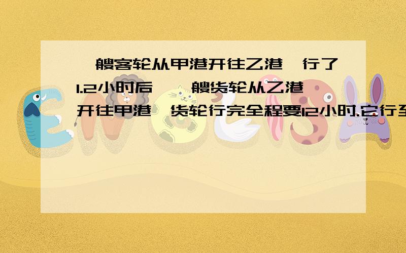 一艘客轮从甲港开往乙港,行了1.2小时后,一艘货轮从乙港开往甲港,货轮行完全程要12小时.它行至全程的2/5处与客轮相遇.相遇后,客轮还要行驶几小时到达乙港?