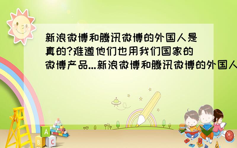 新浪微博和腾讯微博的外国人是真的?难道他们也用我们国家的微博产品...新浪微博和腾讯微博的外国人是真的?难道他们也用我们国家的微博产品?他们不是用推特吗?那新浪和腾讯的外国人微