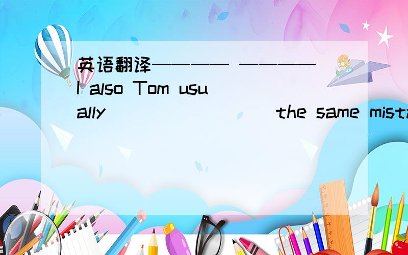 英语翻译———— ———— I also Tom usually ________ the same mistakes.