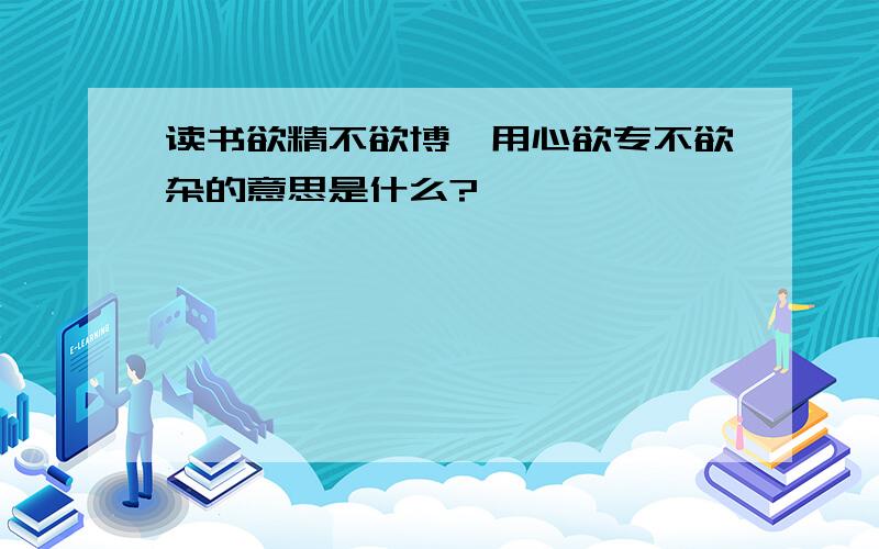 读书欲精不欲博,用心欲专不欲杂的意思是什么?