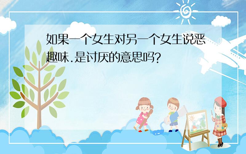 如果一个女生对另一个女生说恶趣味.是讨厌的意思吗?