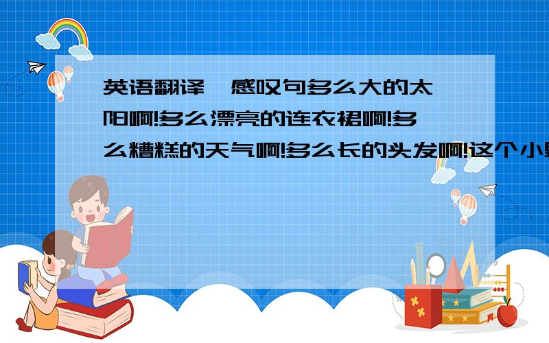 英语翻译  感叹句多么大的太阳啊!多么漂亮的连衣裙啊!多么糟糕的天气啊!多么长的头发啊!这个小男孩读的多大声啊!用How和What回答