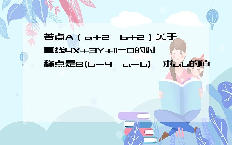 若点A（a+2,b+2）关于直线4X+3Y+11=0的对称点是B(b-4,a-b),求ab的值