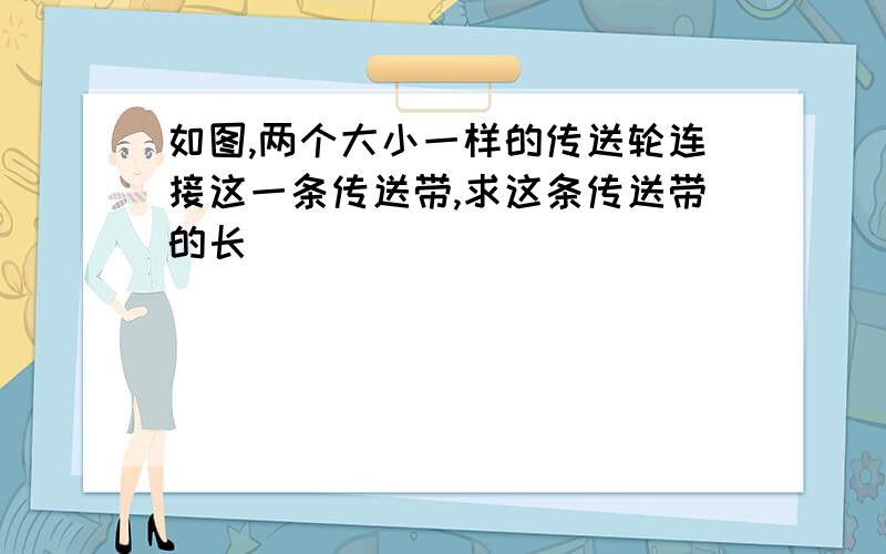 如图,两个大小一样的传送轮连接这一条传送带,求这条传送带的长