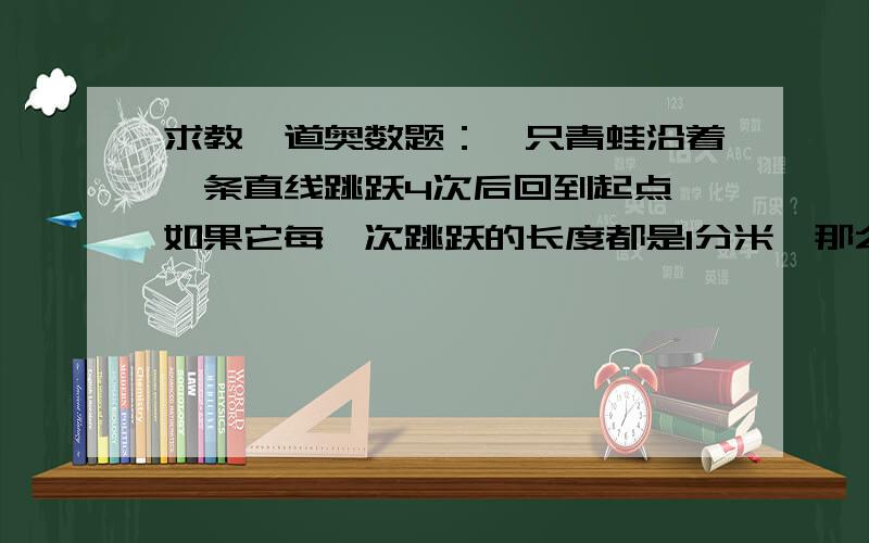 求教一道奥数题：一只青蛙沿着一条直线跳跃4次后回到起点,如果它每一次跳跃的长度都是1分米,那么这只青蛙共有多少种可能的跳法?如果这只青蛙在一个方格边长为1分米的方格纸上沿格线