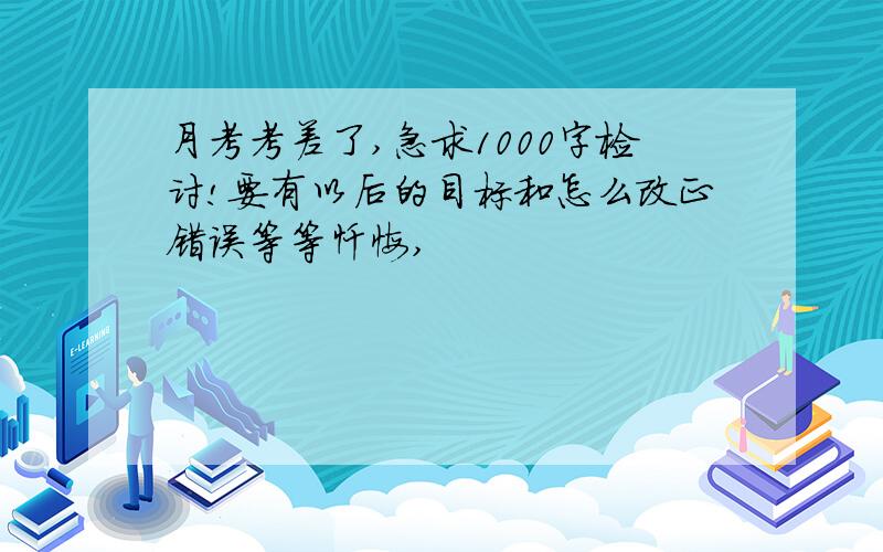 月考考差了,急求1000字检讨!要有以后的目标和怎么改正错误等等忏悔,