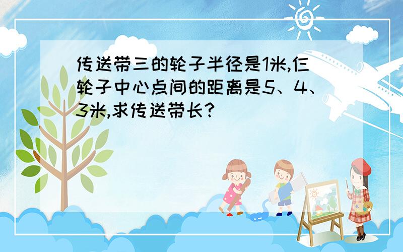 传送带三的轮子半径是1米,仨轮子中心点间的距离是5、4、3米,求传送带长?