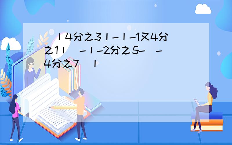 （丨4分之3丨-丨-1又4分之1丨）-丨-2分之5-（-4分之7）丨