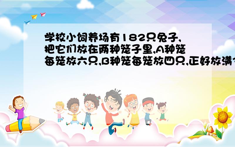 学校小饲养场有182只兔子,把它们放在两种笼子里,A种笼每笼放六只,B种笼每笼放四只,正好放满36只笼子里A种笼子有多少个?（要算式）