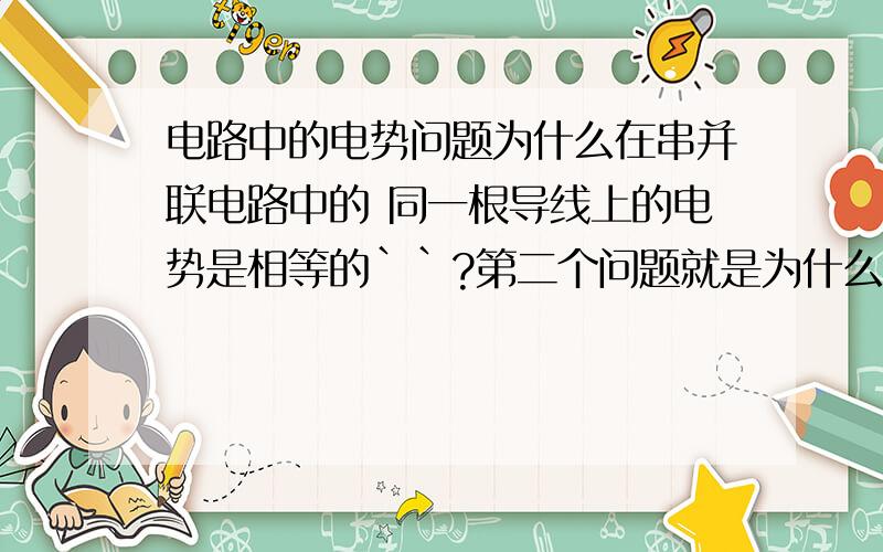 电路中的电势问题为什么在串并联电路中的 同一根导线上的电势是相等的``?第二个问题就是为什么在用电压表检测故障时候,把电压表串在电路中`?电压表不是应该并联的吗`?