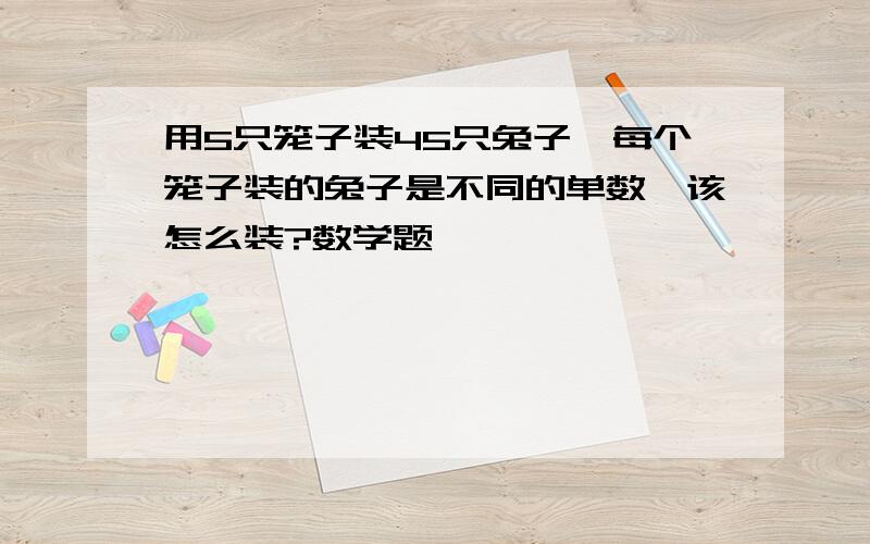 用5只笼子装45只兔子,每个笼子装的兔子是不同的单数,该怎么装?数学题