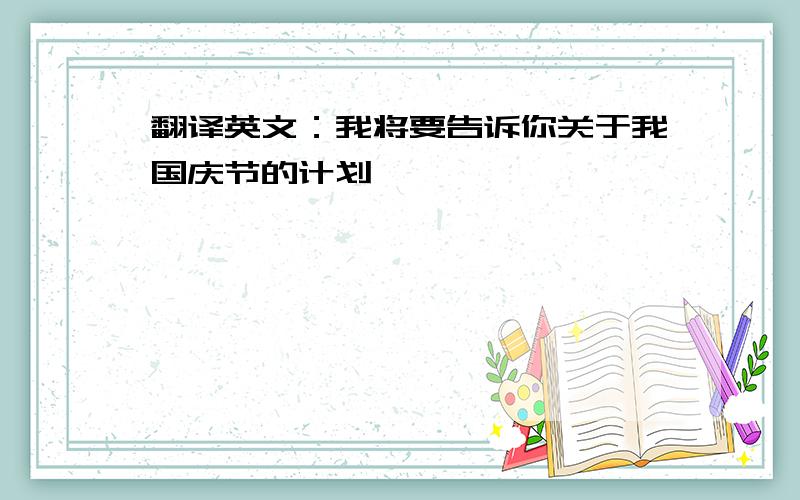 翻译英文：我将要告诉你关于我国庆节的计划