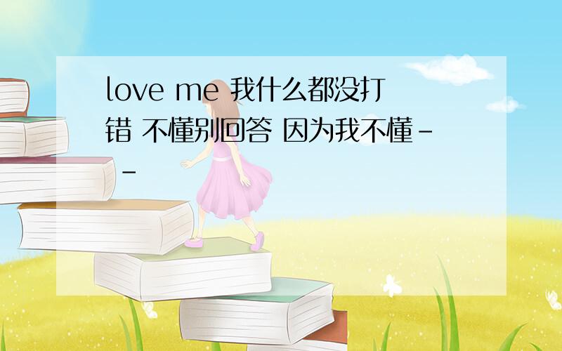 love me 我什么都没打错 不懂别回答 因为我不懂- -