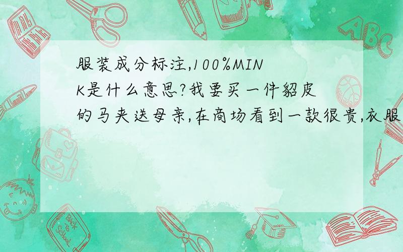 服装成分标注,100%MINK是什么意思?我要买一件貂皮的马夹送母亲,在商场看到一款很贵,衣服的成分标签上写的是100%MINK,在字典中没有查到,是天然的貂毛吗?母亲后背不好,需要保暖,