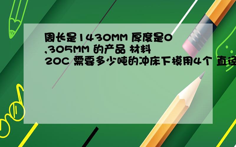 周长是1430MM 厚度是0,305MM 的产品 材料 20C 需要多少吨的冲床下模用4个 直径25高度23 一个直径80 高度20的聚氨酯 上面用3个直径25 高度15的聚氨酯 具体吨位是多少 最好能说下怎么算的