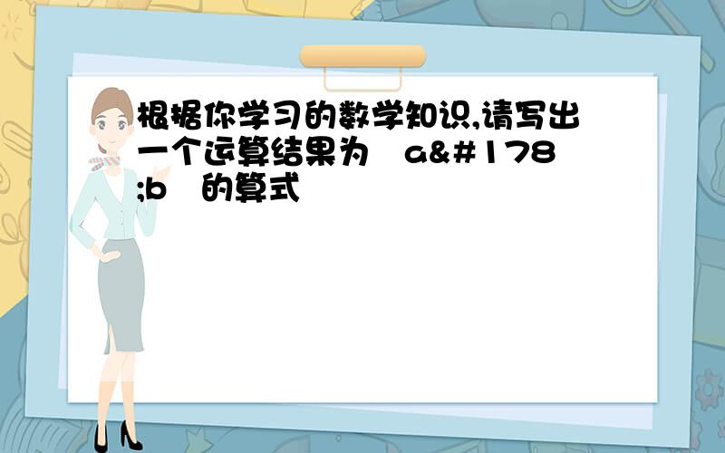 根据你学习的数学知识,请写出一个运算结果为﹣a²b³的算式