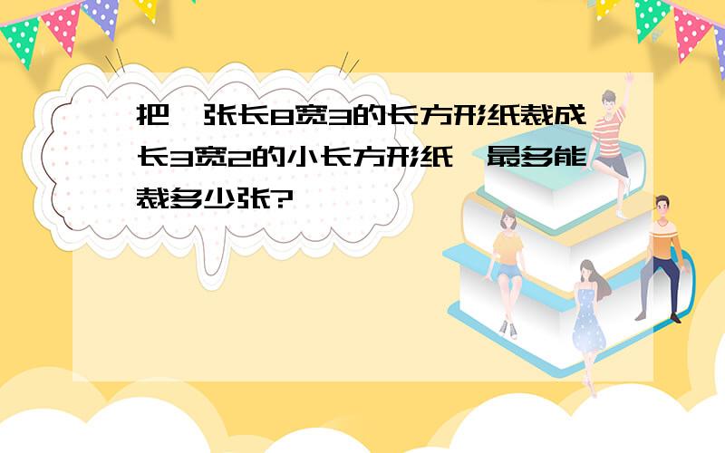 把一张长8宽3的长方形纸裁成长3宽2的小长方形纸,最多能裁多少张?