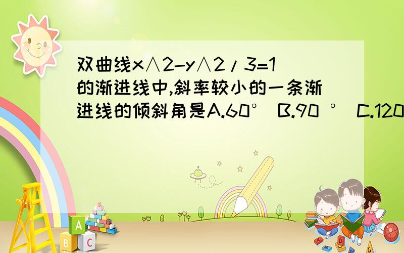 双曲线x∧2-y∧2/3=1的渐进线中,斜率较小的一条渐进线的倾斜角是A.60° B.90 ° C.120° D.150°