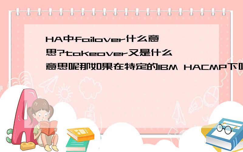 HA中failover什么意思?takeover又是什么意思呢那如果在特定的IBM HACMP下呢？它有3种切换方式，哪位能帮忙讲讲三种stop node的方式的不同。