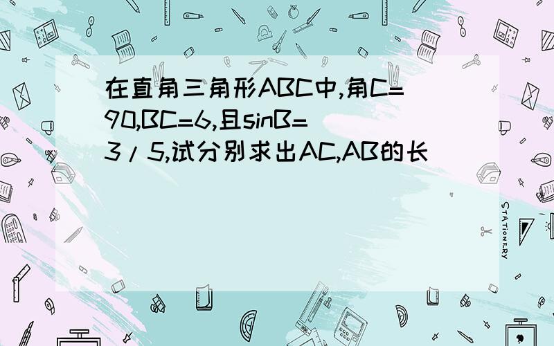 在直角三角形ABC中,角C=90,BC=6,且sinB=3/5,试分别求出AC,AB的长