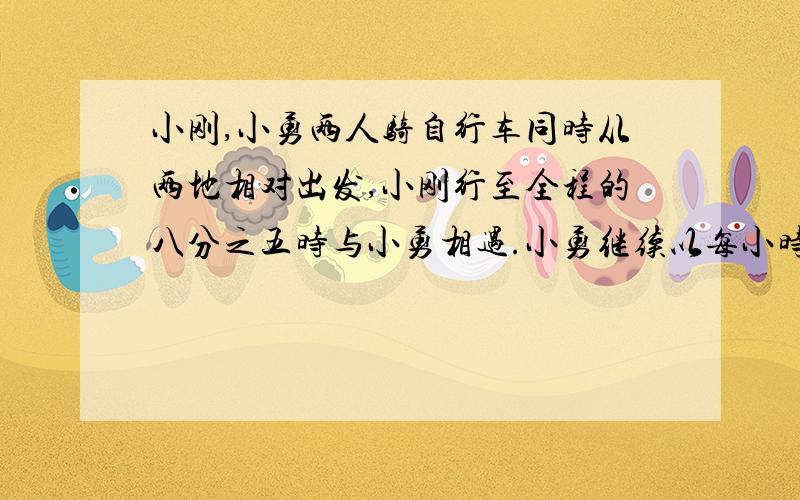 小刚,小勇两人骑自行车同时从两地相对出发,小刚行至全程的八分之五时与小勇相遇.小勇继续以每小时10千米的速度前进,用2.5小时跑完余下的路程,求小刚的速度