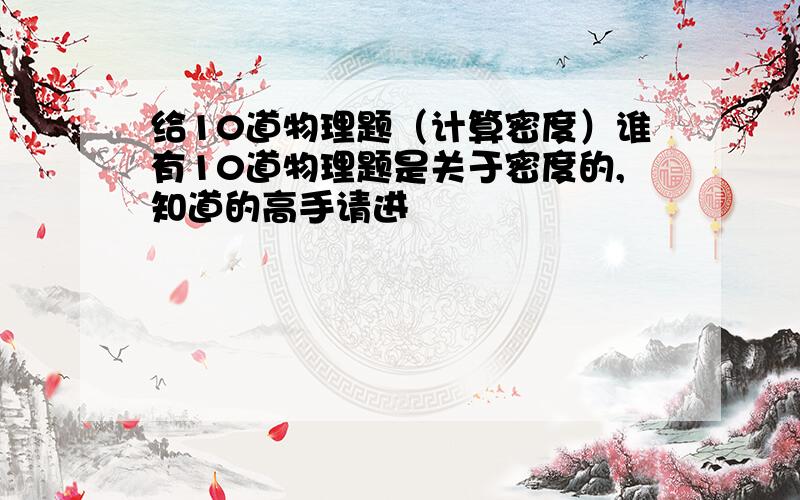 给10道物理题（计算密度）谁有10道物理题是关于密度的,知道的高手请进