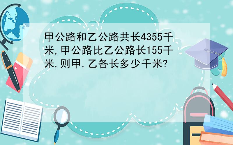 甲公路和乙公路共长4355千米,甲公路比乙公路长155千米,则甲,乙各长多少千米?