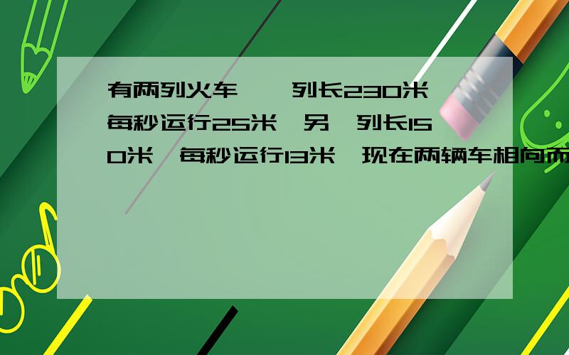 有两列火车,一列长230米,每秒运行25米,另一列长150米,每秒运行13米,现在两辆车相向而行,从相遇到离开需要几秒?