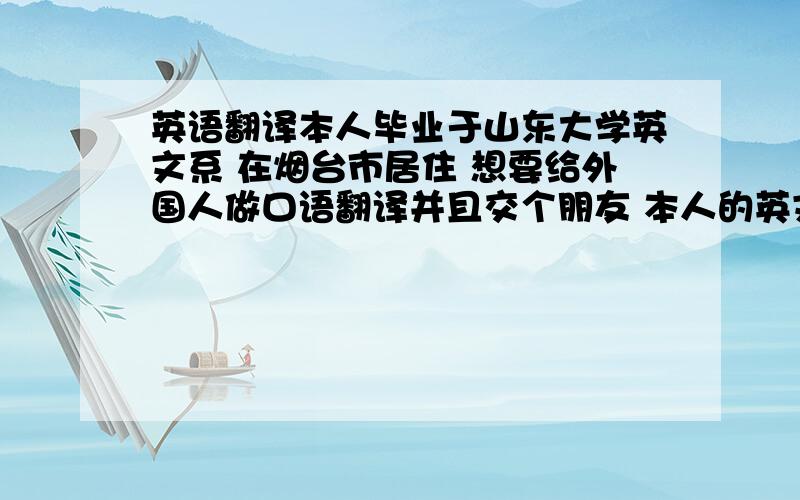 英语翻译本人毕业于山东大学英文系 在烟台市居住 想要给外国人做口语翻译并且交个朋友 本人的英文不是外国语 是母语 在山东省烟台市居住