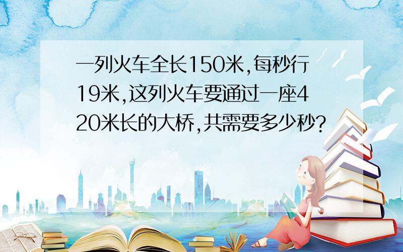 一列火车全长150米,每秒行19米,这列火车要通过一座420米长的大桥,共需要多少秒?