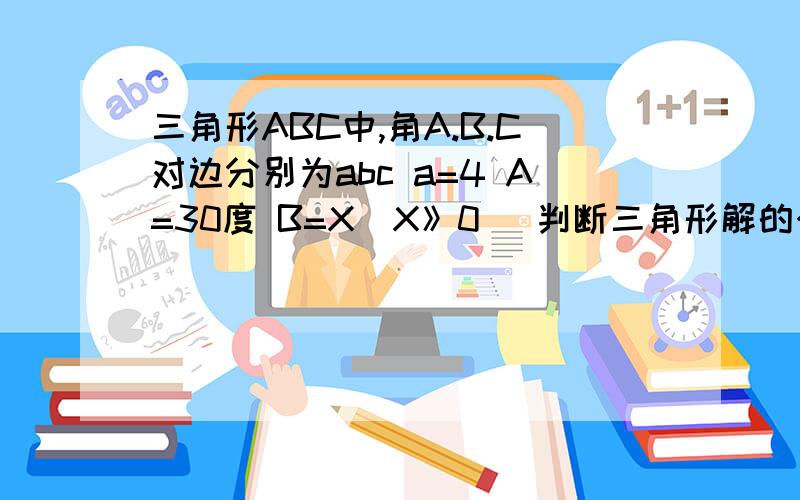 三角形ABC中,角A.B.C对边分别为abc a=4 A=30度 B=X（X》0） 判断三角形解的个数