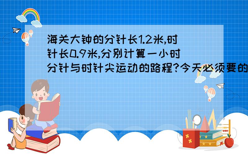 海关大钟的分针长1.2米,时针长0.9米,分别计算一小时分针与时针尖运动的路程?今天必须要的.