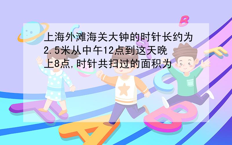 上海外滩海关大钟的时针长约为2.5米从中午12点到这天晚上8点,时针共扫过的面积为