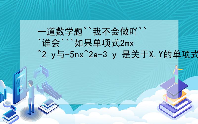 一道数学题``我不会做吖```谁会```如果单项式2mx^2 y与-5nx^2a-3 y 是关于X,Y的单项式,且它们的和是单项式.问1.求（7a-22)^2003的值2.若2mx^a y =0,且XY不等于0,求（2m-5n)^2003的值