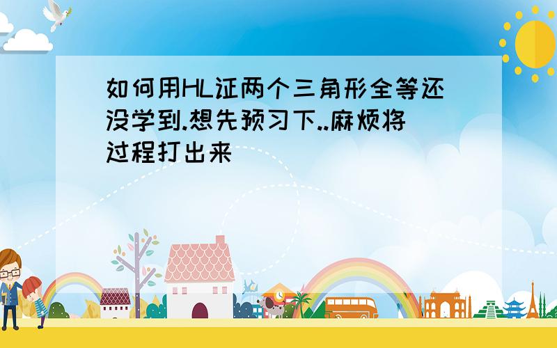 如何用HL证两个三角形全等还没学到.想先预习下..麻烦将过程打出来