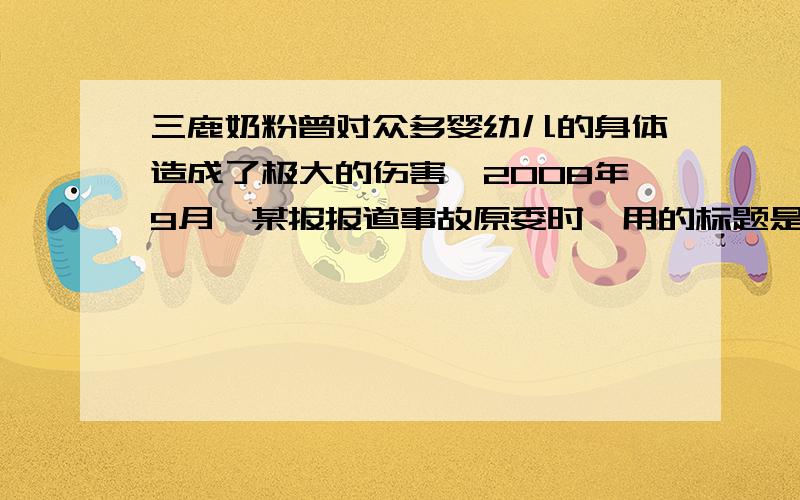 三鹿奶粉曾对众多婴幼儿的身体造成了极大的伤害,2008年9月,某报报道事故原委时,用的标题是《三鹿?三鹿!三鹿!》.请各用一句话解释标题中三个“质量”的意思.急