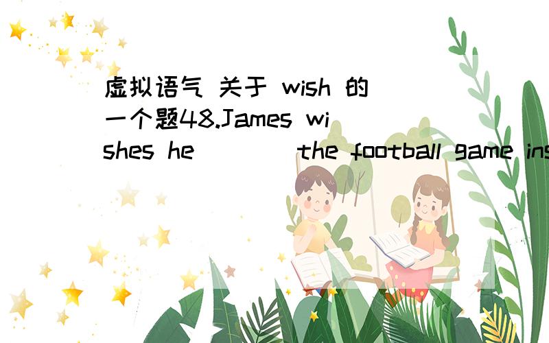 虚拟语气 关于 wish 的一个题48.James wishes he ___ the football game instead of the film.A.saw B.see C.had been seen D.had seen （答案选D）1.我觉得：如果选 D .应理解为“一般过去时”,所以虚拟语气要用过去的过