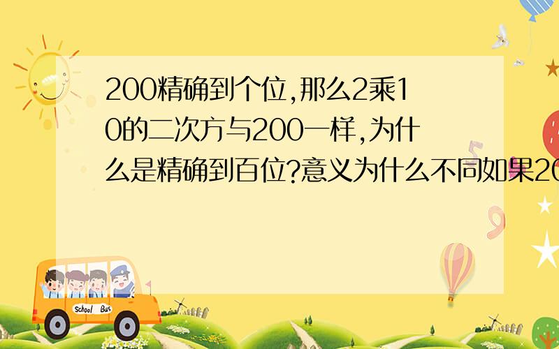 200精确到个位,那么2乘10的二次方与200一样,为什么是精确到百位?意义为什么不同如果200加上单位，加上万，那么精确到哪一位，老师讲的太简略，谁能给我讲懂，快要考试啦