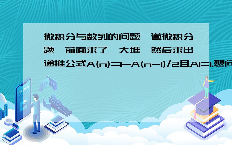 微积分与数列的问题一道微积分题,前面求了一大堆,然后求出递推公式A(n)=1-A(n-1)/2且A1=1.想问下怎么求通项.我用递推法最后要讨论A1前的运算符号,其他方法套不上.答案上这里是用先列出几项,